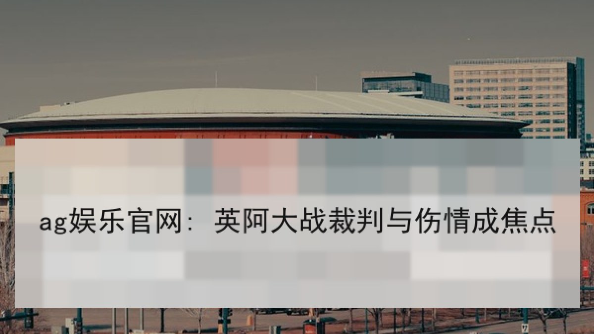 ag娱乐官网: 英阿大战裁判与伤情成焦点 ag娱乐官网: 英阿大战裁判与伤情成焦点