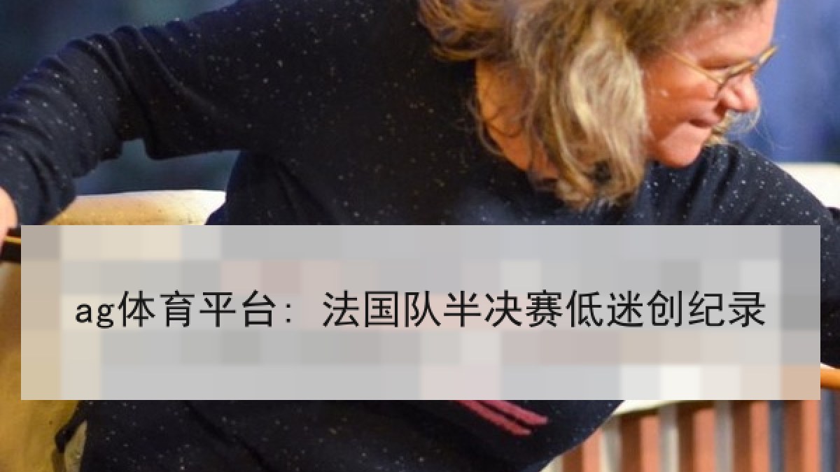 ag体育平台: 法国队半决赛低迷创纪录 ag体育平台: 法国队半决赛低迷创纪录